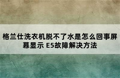 格兰仕洗衣机脱不了水是怎么回事屏幕显示 E5故障解决方法